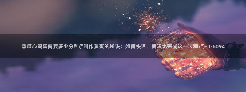  糖心短视频：蒸糖心鸡蛋需要多少分钟(\